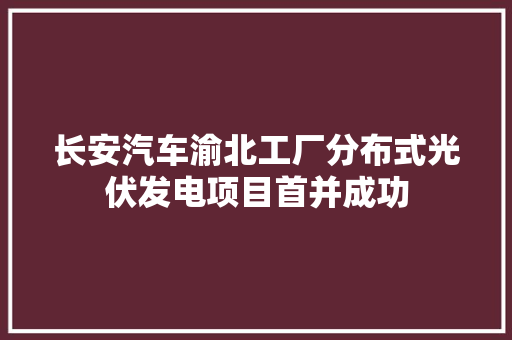 长安汽车渝北工厂分布式光伏发电项目首并成功