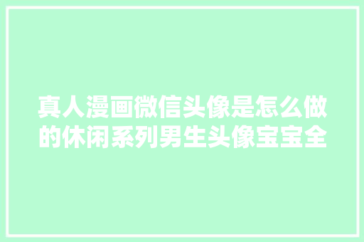 真人漫画微信头像是怎么做的休闲系列男生头像宝宝全家福头像