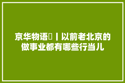 京华物语㊲丨以前老北京的做事业都有哪些行当儿