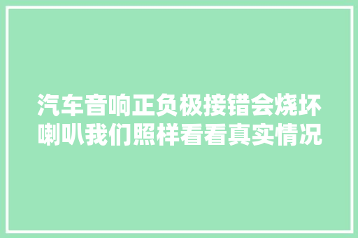 汽车音响正负极接错会烧坏喇叭我们照样看看真实情况