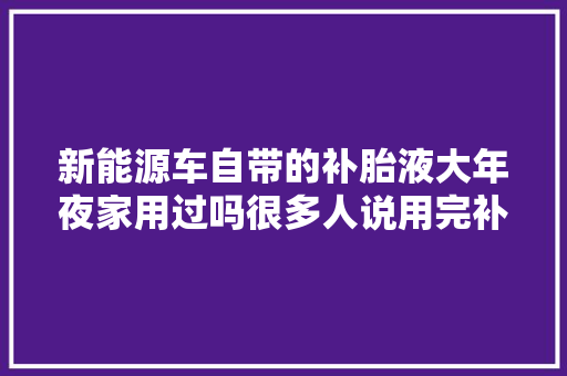 新能源车自带的补胎液大年夜家用过吗很多人说用完补胎液