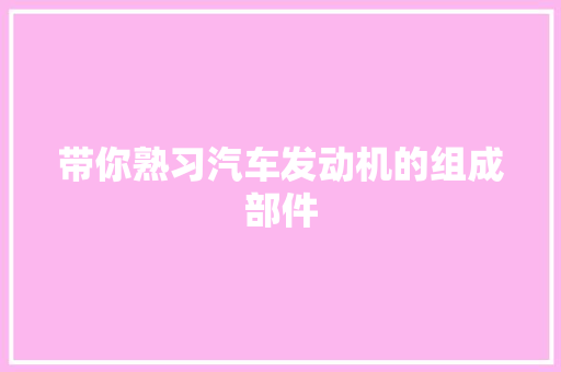 带你熟习汽车发动机的组成部件