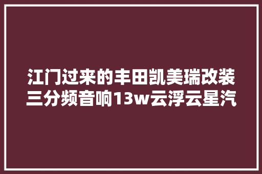 江门过来的丰田凯美瑞改装三分频音响13w云浮云星汽车音响