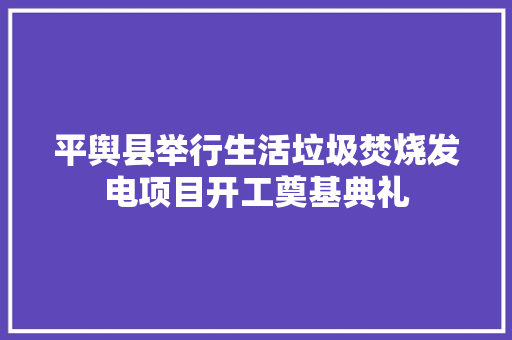 平舆县举行生活垃圾焚烧发电项目开工奠基典礼