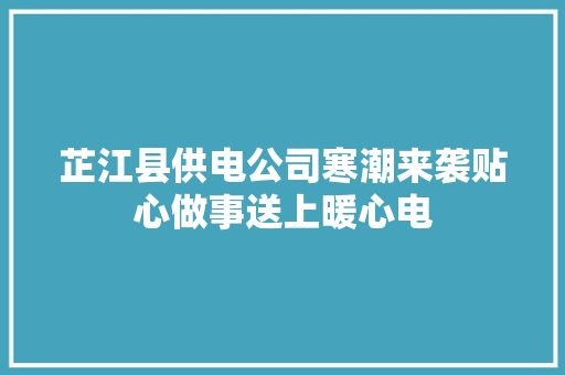 芷江县供电公司寒潮来袭贴心做事送上暖心电