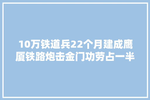 10万铁道兵22个月建成鹰厦铁路炮击金门功劳占一半