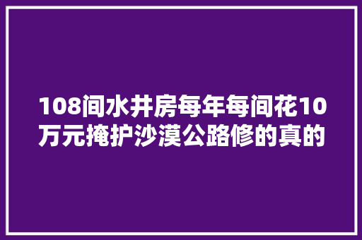 108间水井房每年每间花10万元掩护沙漠公路修的真的值得吗