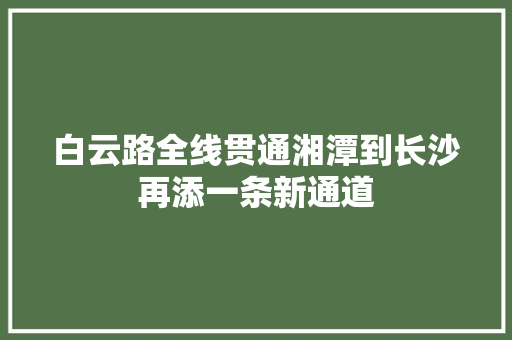 白云路全线贯通湘潭到长沙再添一条新通道