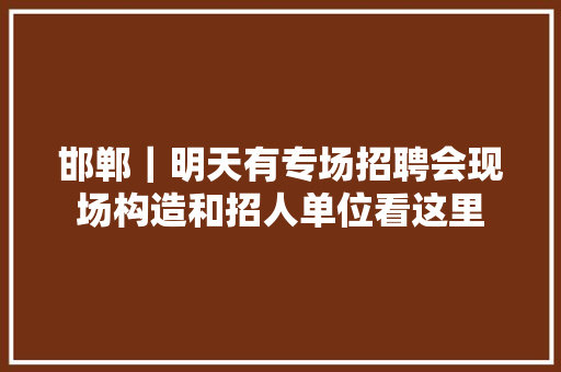 邯郸｜明天有专场招聘会现场构造和招人单位看这里