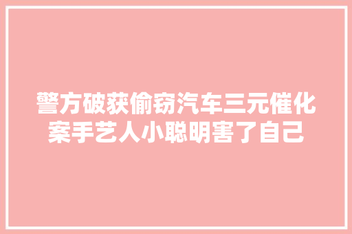 警方破获偷窃汽车三元催化案手艺人小聪明害了自己