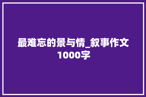 最难忘的景与情_叙事作文1000字
