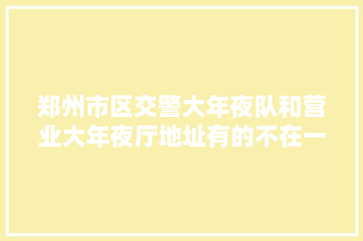 郑州市区交警大年夜队和营业大年夜厅地址有的不在一路别跑偏了