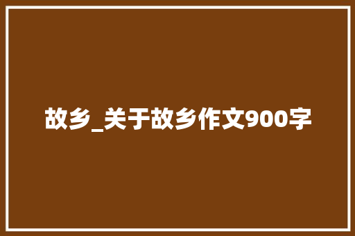 故乡_关于故乡作文900字