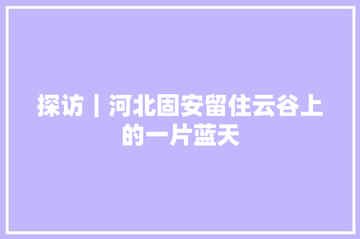 探访｜河北固安留住云谷上的一片蓝天
