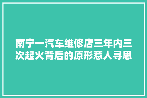 南宁一汽车维修店三年内三次起火背后的原形惹人寻思