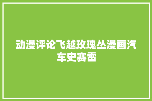 动漫评论飞越玫瑰丛漫画汽车史赛雷