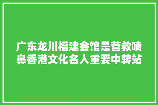 广东龙川福建会馆是营救喷鼻香港文化名人重要中转站