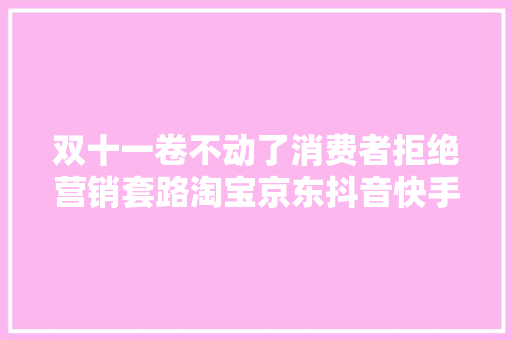 双十一卷不动了消费者拒绝营销套路淘宝京东抖音快手打出底价牌