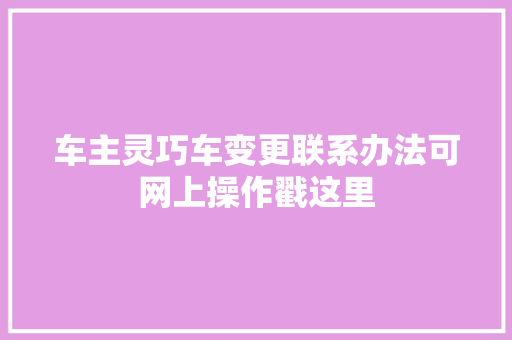 车主灵巧车变更联系办法可网上操作戳这里