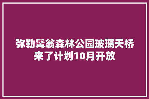 弥勒髯翁森林公园玻璃天桥来了计划10月开放