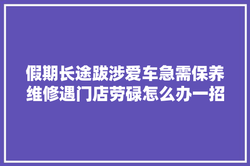 假期长途跋涉爱车急需保养维修遇门店劳碌怎么办一招