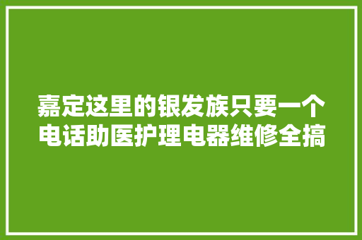 嘉定这里的银发族只要一个电话助医护理电器维修全搞定