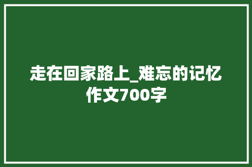 走在回家路上_难忘的记忆作文700字