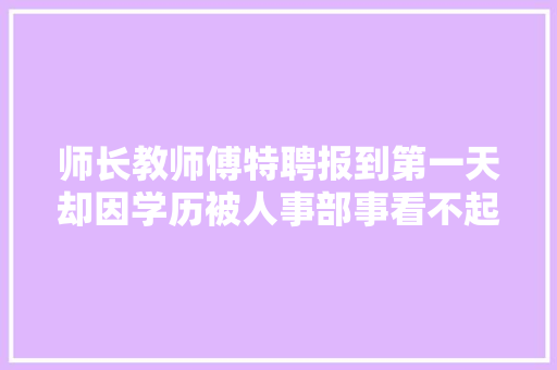 师长教师傅特聘报到第一天却因学历被人事部事看不起老板来后怒了