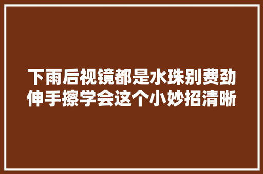 下雨后视镜都是水珠别费劲伸手擦学会这个小妙招清晰更安然