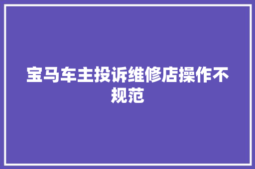 宝马车主投诉维修店操作不规范