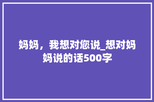 妈妈，我想对您说_想对妈妈说的话500字