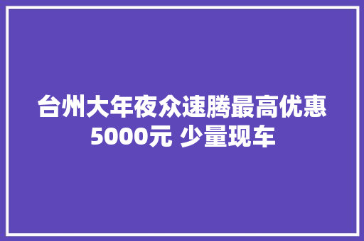 台州大年夜众速腾最高优惠5000元 少量现车