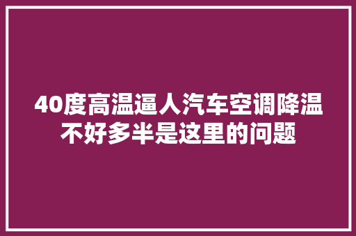 40度高温逼人汽车空调降温不好多半是这里的问题
