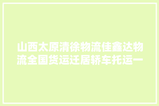 山西太原清徐物流佳鑫达物流全国货运迁居轿车托运一站式做事