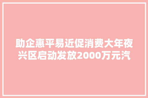 助企惠平易近促消费大年夜兴区启动发放2000万元汽车消费券