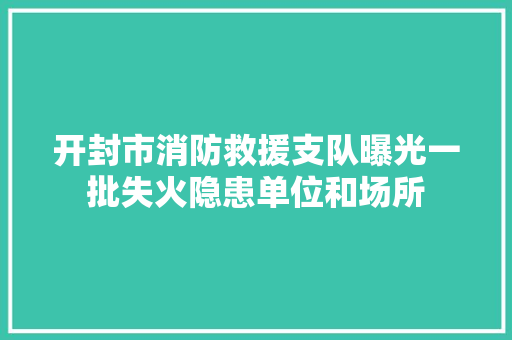 开封市消防救援支队曝光一批失火隐患单位和场所