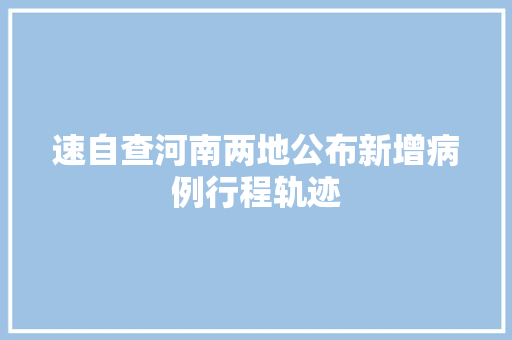 速自查河南两地公布新增病例行程轨迹