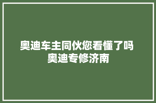奥迪车主同伙您看懂了吗 奥迪专修济南