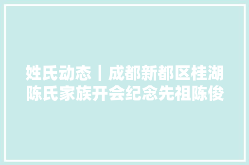 姓氏动态｜成都新都区桂湖陈氏家族开会纪念先祖陈俊元入川300年