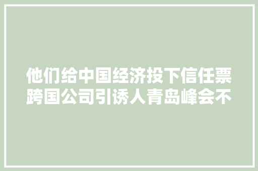 他们给中国经济投下信任票跨国公司引诱人青岛峰会不雅观察