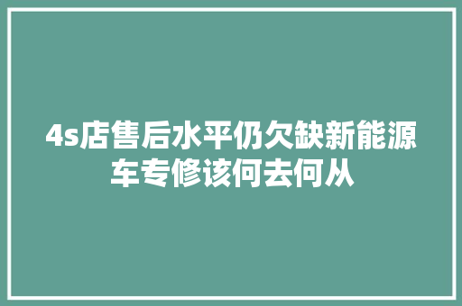 4s店售后水平仍欠缺新能源车专修该何去何从