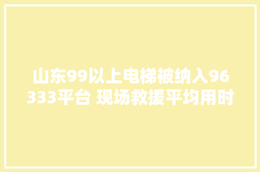 山东99以上电梯被纳入96333平台 现场救援平均用时5分钟