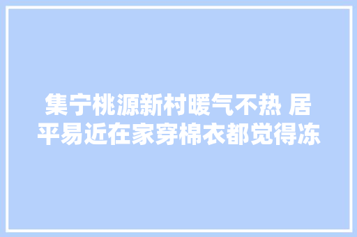 集宁桃源新村暖气不热 居平易近在家穿棉衣都觉得冻得慌