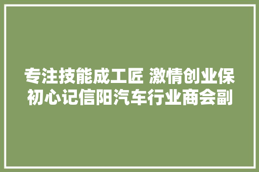 专注技能成工匠 激情创业保初心记信阳汽车行业商会副会长亮源汽车贸易有限公司董事长邱德亮