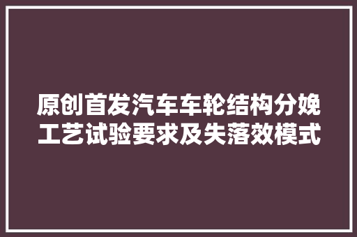 原创首发汽车车轮结构分娩工艺试验要求及失落效模式分析