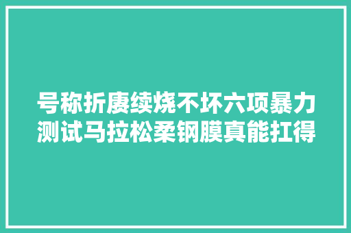 号称折赓续烧不坏六项暴力测试马拉松柔钢膜真能扛得住吗