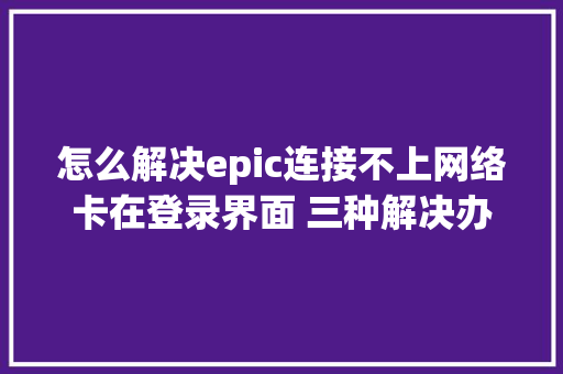 怎么解决epic连接不上网络卡在登录界面 三种解决办法