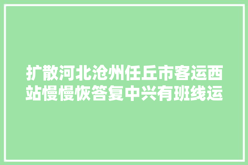 扩散河北沧州任丘市客运西站慢慢恢答复中兴有班线运行