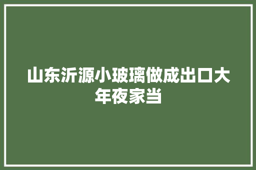山东沂源小玻璃做成出口大年夜家当