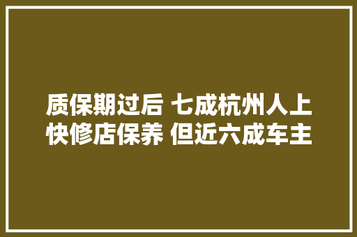 质保期过后 七成杭州人上快修店保养 但近六成车主更知足4S店做事